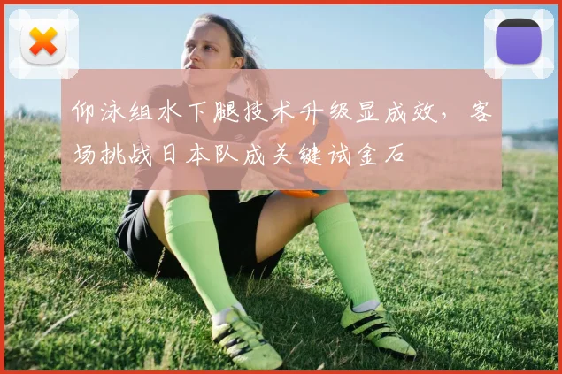 仰泳组水下腿技术升级显成效，客场挑战日本队成关键试金石