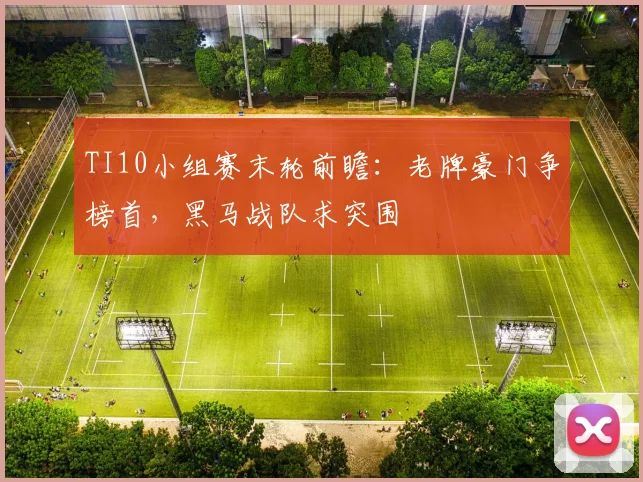 TI10小组赛末轮前瞻：老牌豪门争榜首，黑马战队求突围